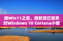 继Win11之后，微软现已放弃对Windows 10 Cortana小娜的支持