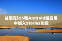 谷歌在iOS和Android版应用中加入Stories功能