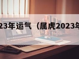 属虎2023年运气（属虎2023年运势详解）